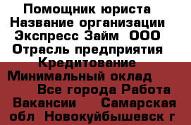 Помощник юриста › Название организации ­ Экспресс-Займ, ООО › Отрасль предприятия ­ Кредитование › Минимальный оклад ­ 15 000 - Все города Работа » Вакансии   . Самарская обл.,Новокуйбышевск г.